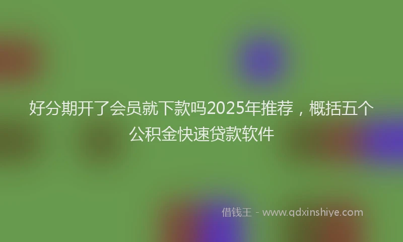 好分期开了会员就下款吗2025年推荐，概括五个公积金快速贷款软件