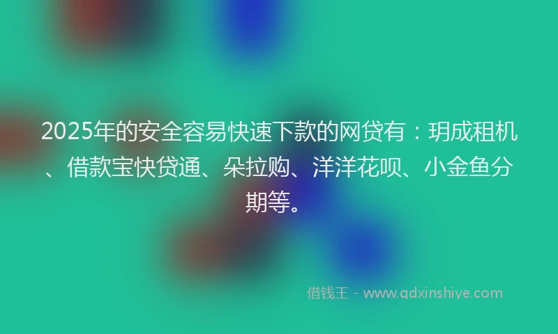2025年的安全容易快速下款的网贷有：玥成租机、借款宝快贷通、朵拉购、洋洋花呗、小金鱼分期等。