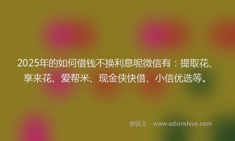 2025年的如何借钱不换利息呢微信有：提取花、享来花、爱帮米、现金侠快借、小信优选等。