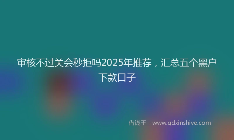 审核不过关会秒拒吗2025年推荐，汇总五个黑户下款口子