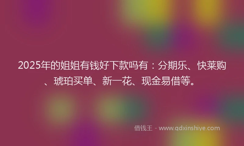 2025年的姐姐有钱好下款吗有：分期乐、快莱购、琥珀买单、新一花、现金易借等。