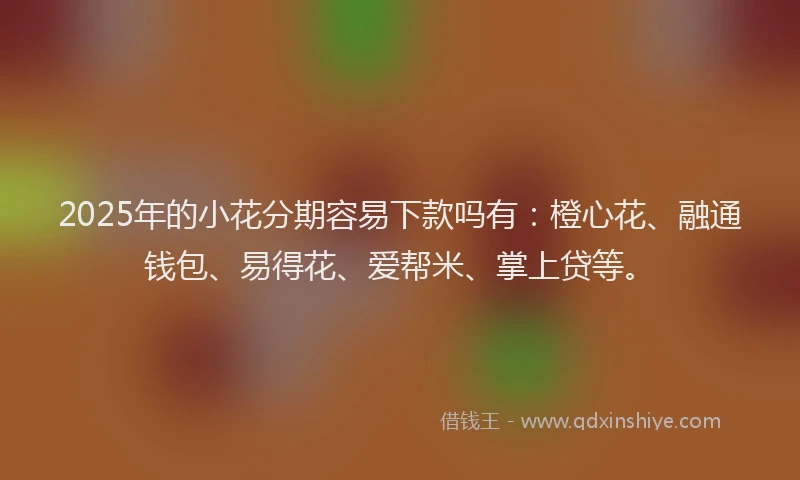 2025年的小花分期容易下款吗有：橙心花、融通钱包、易得花、爱帮米、掌上贷等。