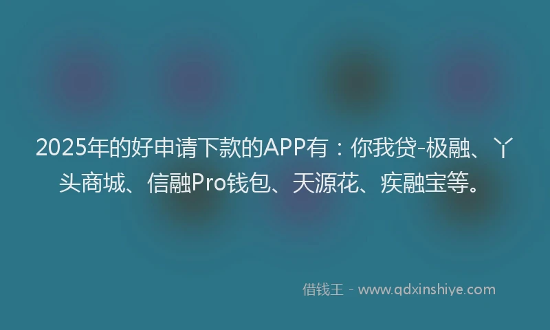 2025年的好申请下款的APP有：你我贷-极融、丫头商城、信融Pro钱包、天源花、疾融宝等。