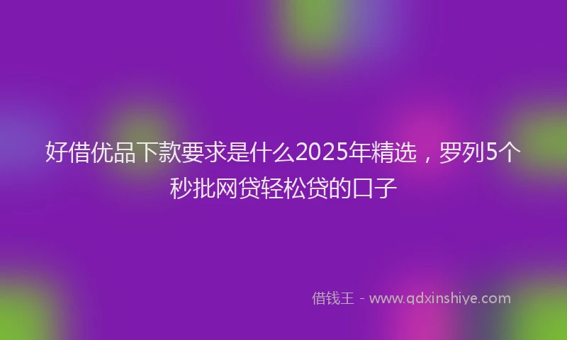 好借优品下款要求是什么2025年精选，罗列5个秒批网贷轻松贷的口子