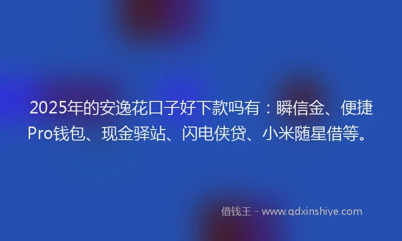 2025年的安逸花口子好下款吗有：瞬信金、便捷Pro钱包、现金驿站、闪电侠贷、小米随星借等。