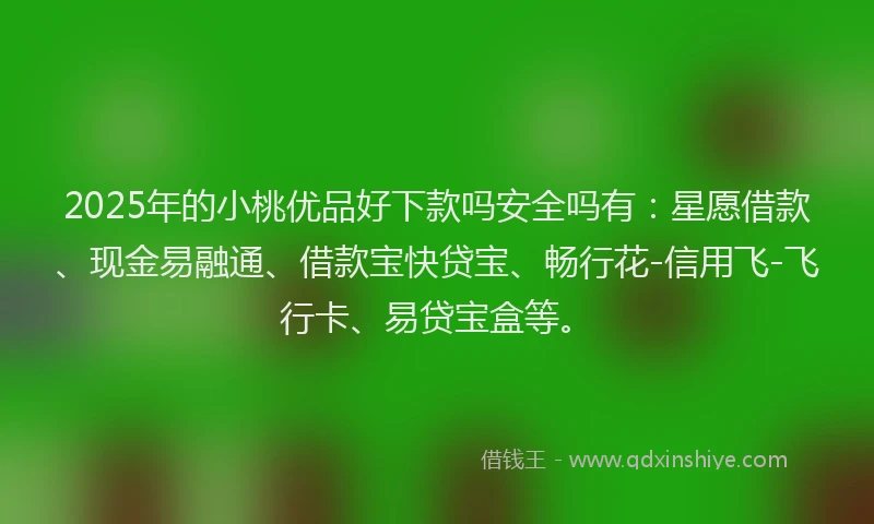 2025年的小桃优品好下款吗安全吗有:星愿借款、现金易融通、借款宝快贷宝、畅行花-信用飞-飞行卡、易贷宝盒等。