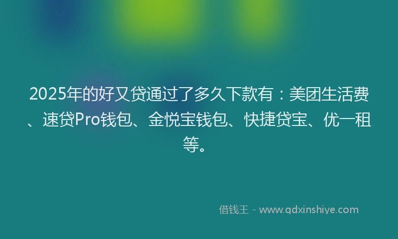 2025年的好又贷通过了多久下款有：美团生活费、速贷Pro钱包、金悦宝钱包、快捷贷宝、优一租等。