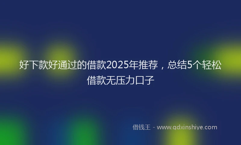 好下款好通过的借款2025年推荐，总结5个轻松借款无压力口子