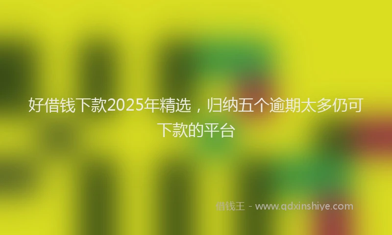 好借钱下款2025年精选，归纳五个逾期太多仍可下款的平台