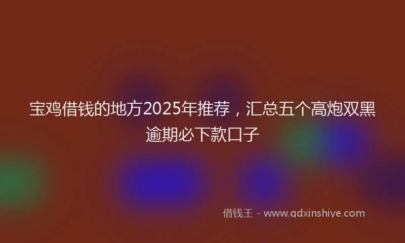宝鸡借钱的地方2025年推荐，汇总五个高炮双黑逾期必下款口子