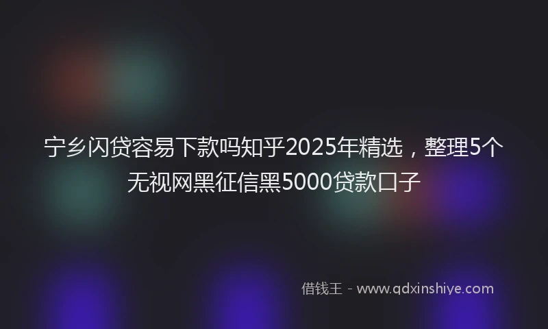宁乡闪贷容易下款吗知乎2025年精选，整理5个无视网黑征信黑5000贷款口子