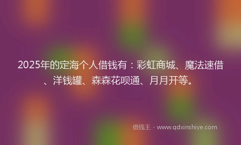 2025年的定海个人借钱有：彩虹商城、魔法速借、洋钱罐、森森花呗通、月月开等。