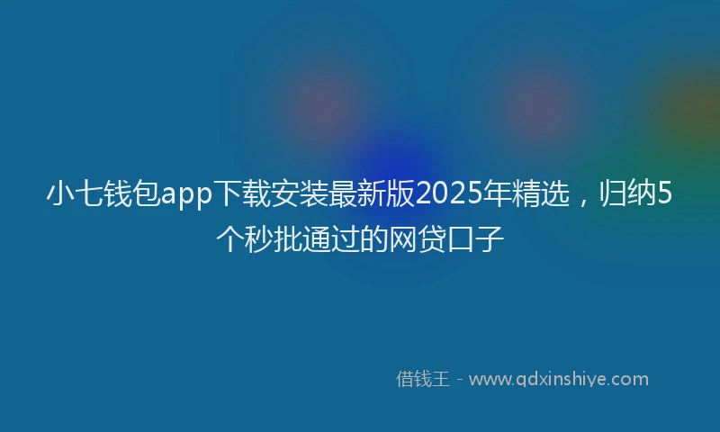 小七钱包app下载安装最新版2025年精选，归纳5个秒批通过的网贷口子