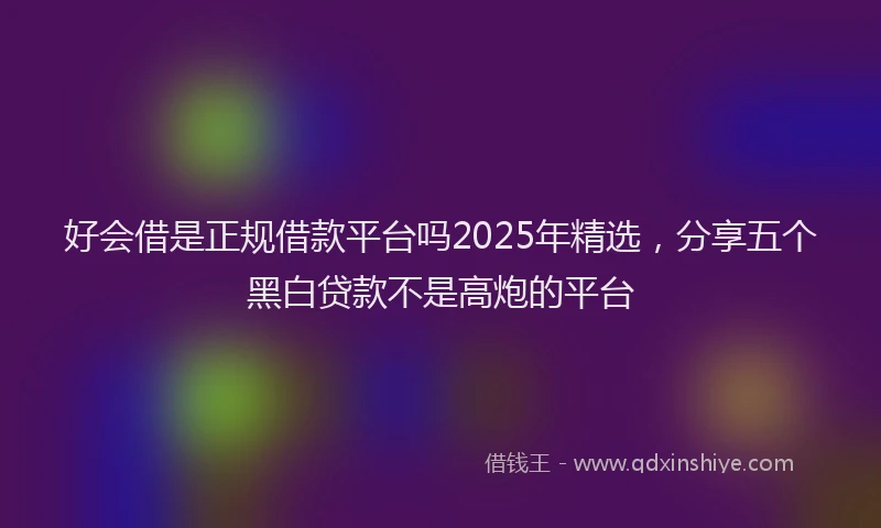 好会借是正规借款平台吗2025年精选，分享五个黑白贷款不是高炮的平台