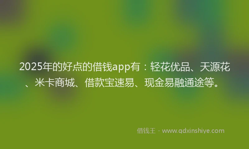 2025年的好点的借钱app有：轻花优品、天源花、米卡商城、借款宝速易、现金易融通途等。
