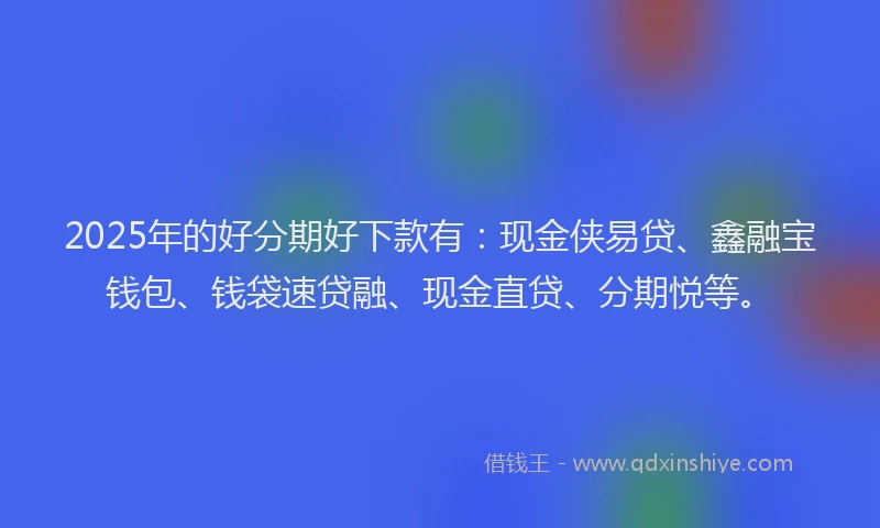 2025年的好分期好下款有：现金侠易贷、鑫融宝钱包、钱袋速贷融、现金直贷、分期悦等。