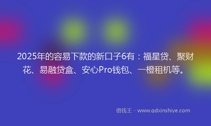 2025年的容易下款的新口子6有:福星贷、聚财花、易融贷盒、安心Pro钱包、一橙租机等。