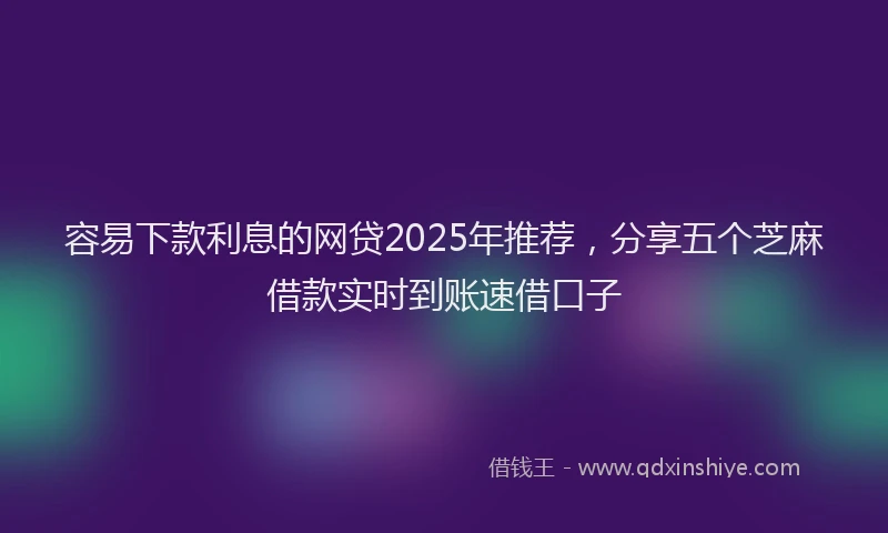 容易下款利息的网贷2025年推荐，分享五个芝麻借款实时到账速借口子