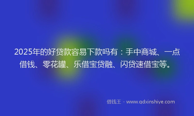 2025年的好贷款容易下款吗有：手中商城、一点借钱、零花罐、乐借宝贷融、闪贷速借宝等。