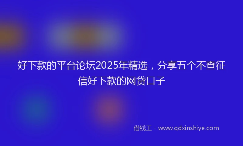 好下款的平台论坛2025年精选，分享五个不查征信好下款的网贷口子