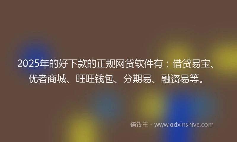 2025年的好下款的正规网贷软件有：借贷易宝、优者商城、旺旺钱包、分期易、融资易等。
