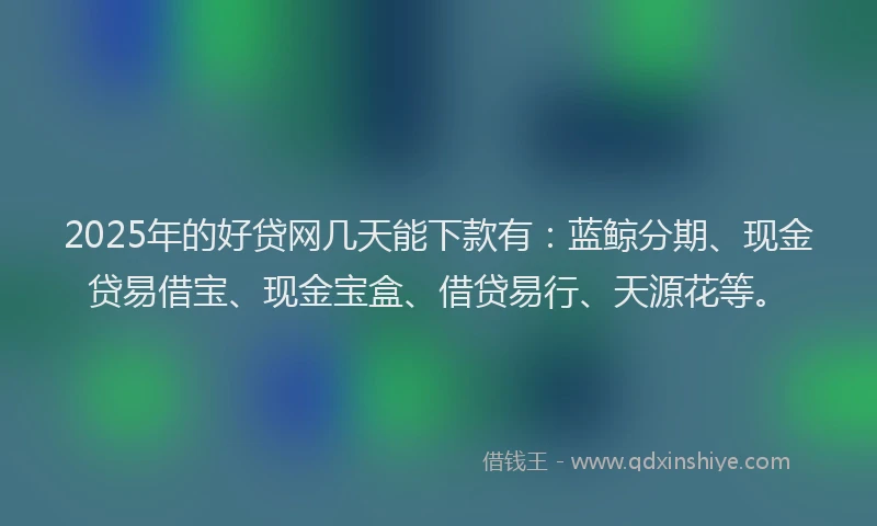 2025年的好贷网几天能下款有：蓝鲸分期、现金贷易借宝、现金宝盒、借贷易行、天源花等。