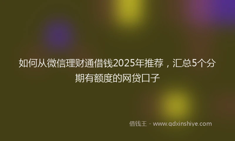 如何从微信理财通借钱2025年推荐，汇总5个分期有额度的网贷口子