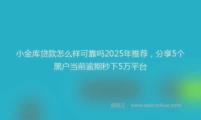小金库贷款怎么样可靠吗2025年推荐，分享5个黑户当前逾期秒下5万平台