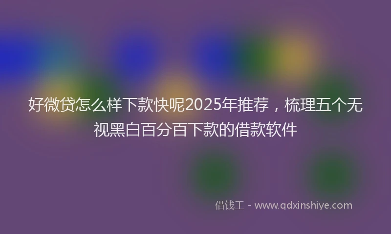 好微贷怎么样下款快呢2025年推荐，梳理五个无视黑白百分百下款的借款软件