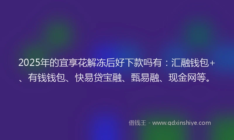 2025年的宜享花解冻后好下款吗有：汇融钱包+、有钱钱包、快易贷宝融、甄易融、现金网等。