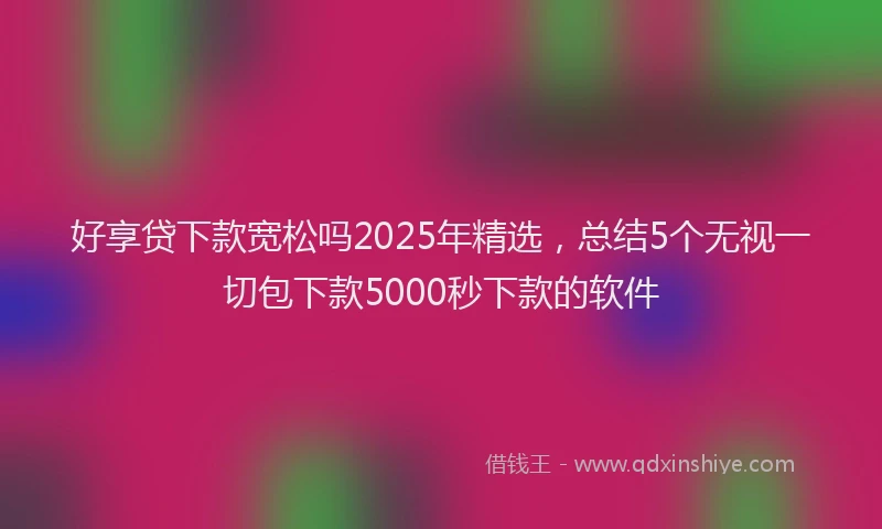 好享贷下款宽松吗2025年精选，总结5个无视一切包下款5000秒下款的软件