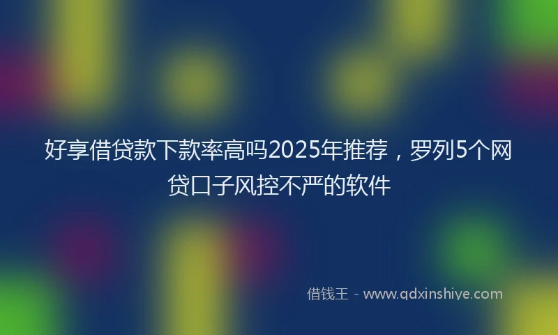 好享借贷款下款率高吗2025年推荐，罗列5个网贷口子风控不严的软件
