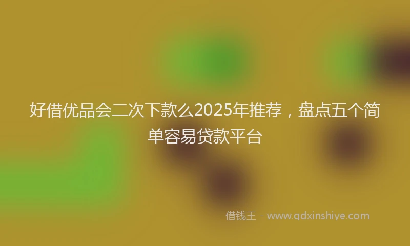 好借优品会二次下款么2025年推荐，盘点五个简单容易贷款平台