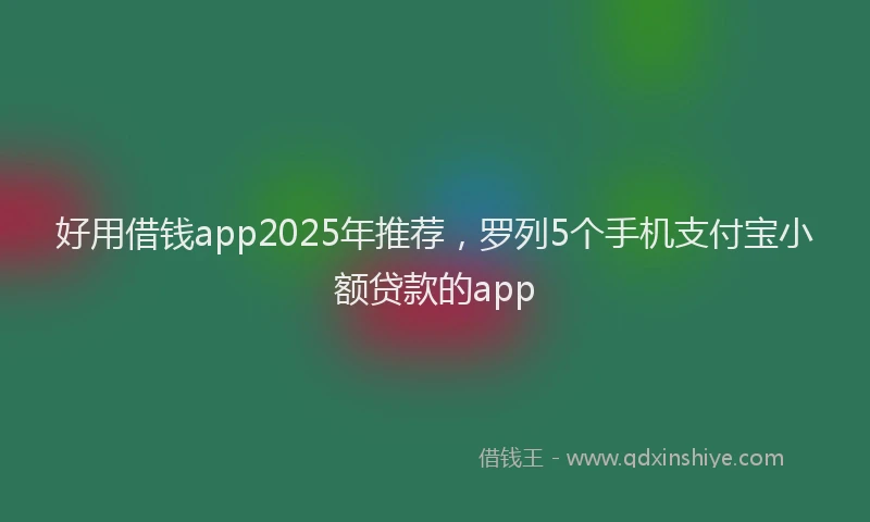 好用借钱app2025年推荐，罗列5个手机支付宝小额贷款的app
