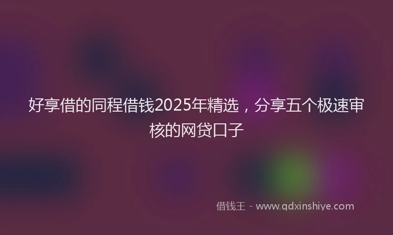 好享借的同程借钱2025年精选，分享五个极速审核的网贷口子