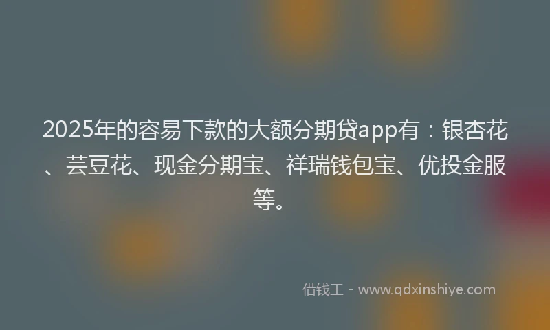 2025年的容易下款的大额分期贷app有：银杏花、芸豆花、现金分期宝、祥瑞钱包宝、优投金服等。