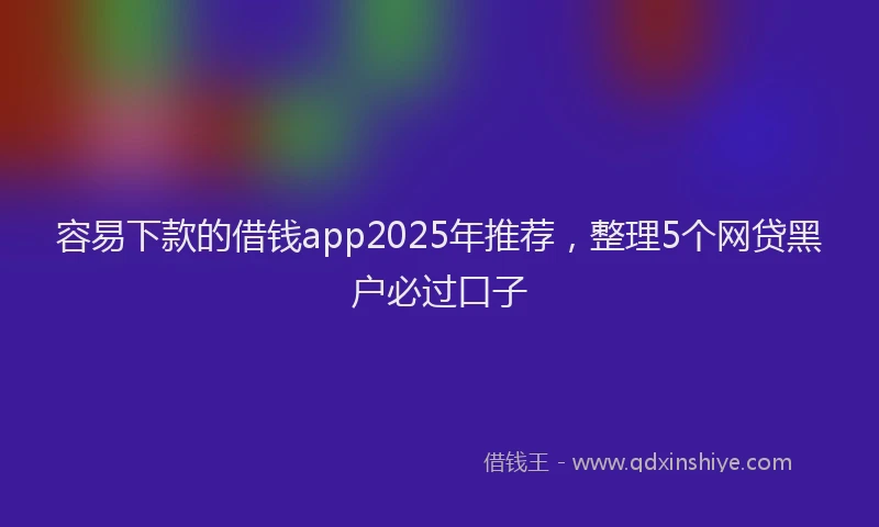 容易下款的借钱app2025年推荐，整理5个网贷黑户必过口子