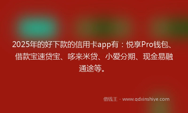 2025年的好下款的信用卡app有：悦享Pro钱包、借款宝速贷宝、哆来米贷、小爱分期、现金易融通途等。