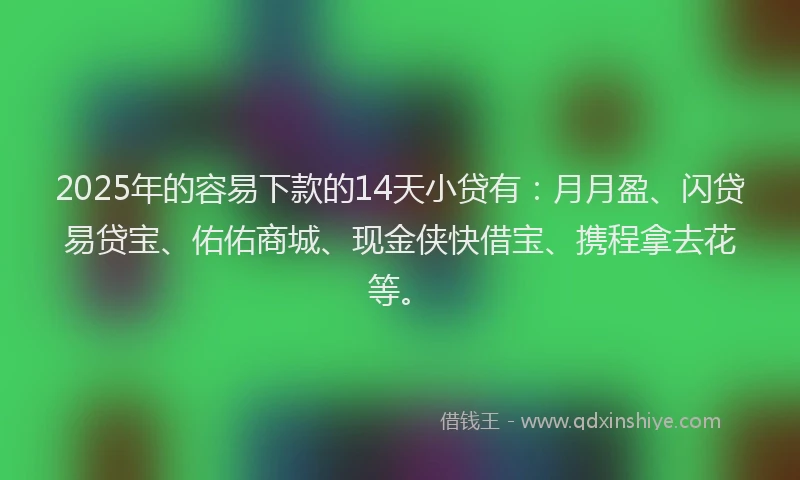 2025年的容易下款的14天小贷有：月月盈、闪贷易贷宝、佑佑商城、现金侠快借宝、携程拿去花等。