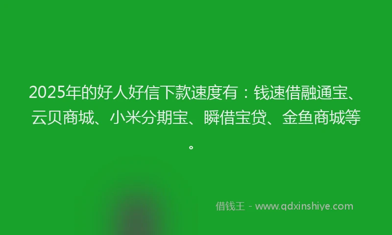 2025年的好人好信下款速度有：钱速借融通宝、云贝商城、小米分期宝、瞬借宝贷、金鱼商城等。