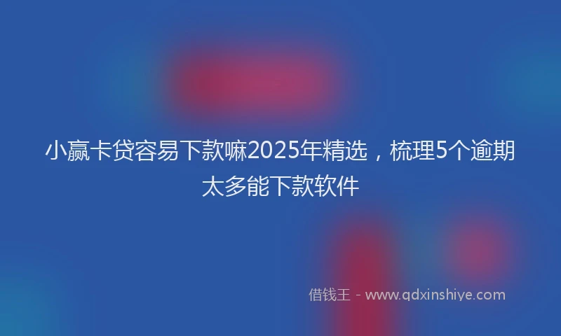 小赢卡贷容易下款嘛2025年精选，梳理5个逾期太多能下款软件