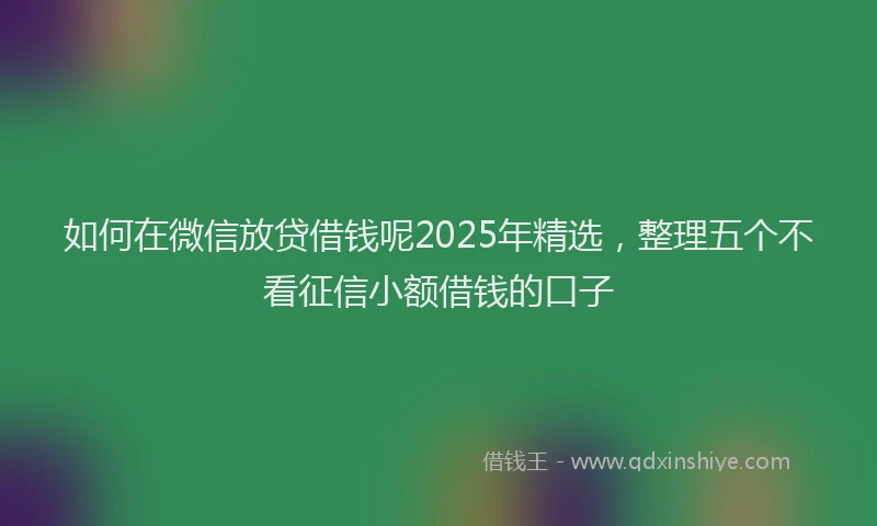 如何在微信放贷借钱呢2025年精选，整理五个不看征信小额借钱的口子
