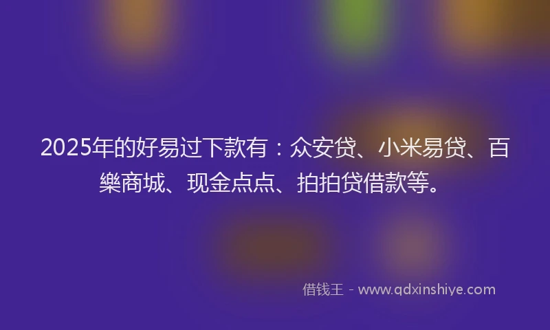 2025年的好易过下款有：众安贷、小米易贷、百樂商城、现金点点、拍拍贷借款等。