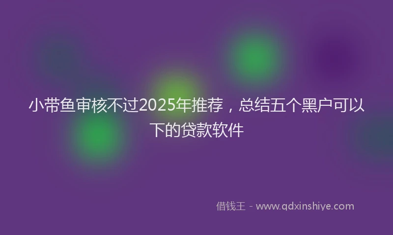 小带鱼审核不过2025年推荐，总结五个黑户可以下的贷款软件