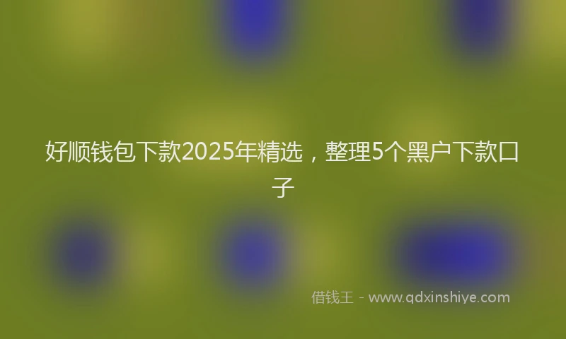 好顺钱包下款2025年精选，整理5个黑户下款口子