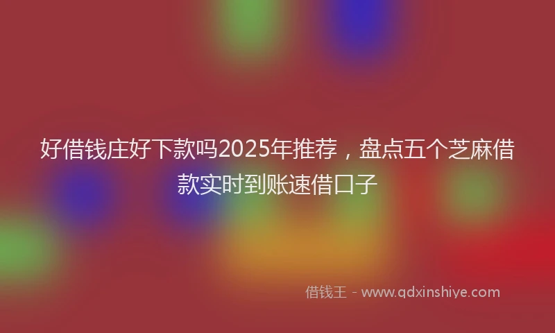 好借钱庄好下款吗2025年推荐，盘点五个芝麻借款实时到账速借口子