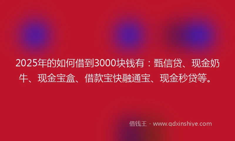 2025年的如何借到3000块钱有：甄信贷、现金奶牛、现金宝盒、借款宝快融通宝、现金秒贷等。