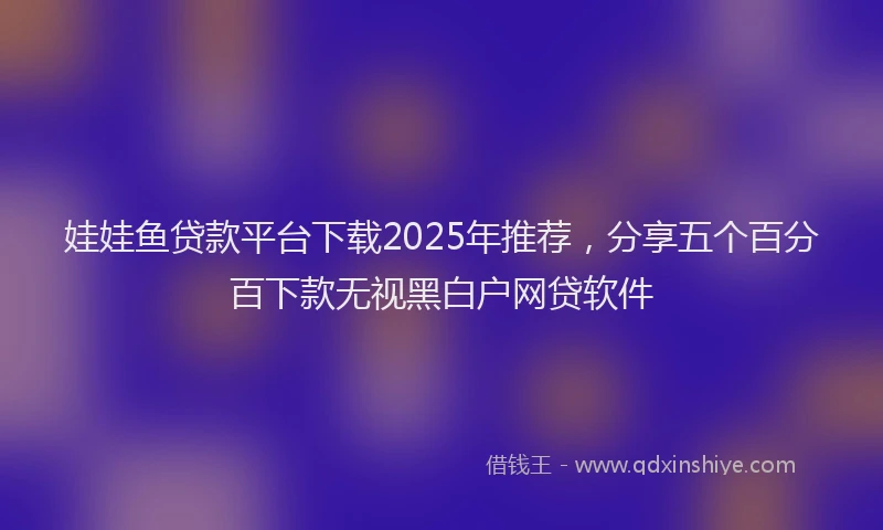 娃娃鱼贷款平台下载2025年推荐，分享五个百分百下款无视黑白户网贷软件