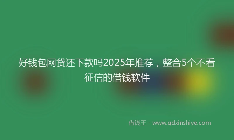 好钱包网贷还下款吗2025年推荐，整合5个不看征信的借钱软件