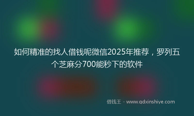 如何精准的找人借钱呢微信2025年推荐，罗列五个芝麻分700能秒下的软件
